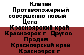 Клапан Противопожарный,совершенно новый! › Цена ­ 7 000 - Красноярский край, Красноярск г. Другое » Продам   . Красноярский край,Красноярск г.